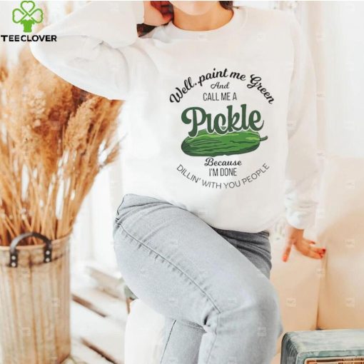 Well paint me green and call me a Pickle because I’m done dillin’ with you people hoodie, sweater, longsleeve, shirt v-neck, t-shirt