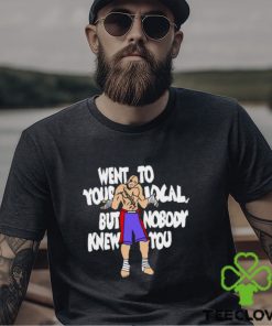 Went To Your Local But Nobody Knew You Shirt