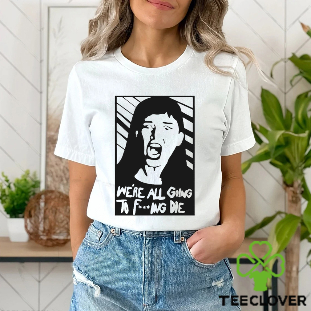 We’re All Going To Fucking Die T shirt We’re All Going To Fucking Die T shirt