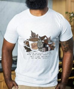 We’re Almost There And Nowhere Near It At That Matters Is We’re Going Shirt