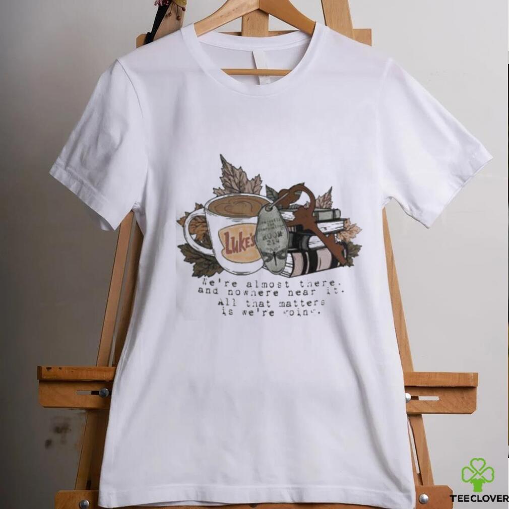 We’re Almost There And Nowhere Near It At That Matters Is We’re Going Shirt We’re Almost There And Nowhere Near It At That Matters Is We’re Going Shirt
