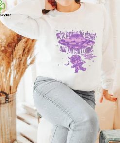 We’re Leaving The Planet And You Can’t Come Shirt