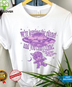We’re Leaving The Planet And You Can’t Come Shirt