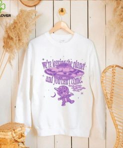 We’re Leaving The Planet And You Can’t Come Shirt