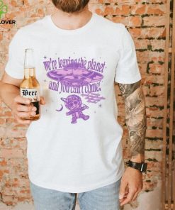 We’re Leaving The Planet And You Can’t Come Shirt