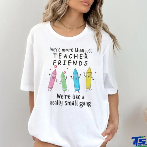 We’re More Than Just Teacher Friends – We’re Like A Really Small Gang Shirt