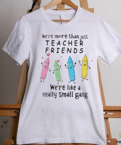 We’re More Than Just Teacher Friends – We’re Like A Really Small Gang Shirt