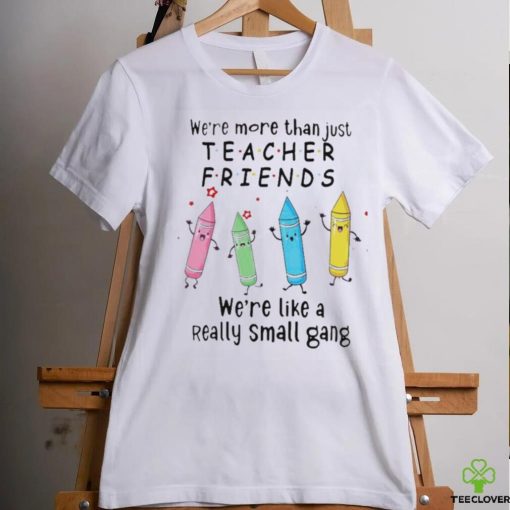 We’re More Than Just Teacher Friends – We’re Like A Really Small Gang Shirt