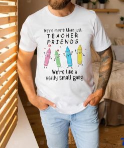 We’re More Than Just Teacher Friends – We’re Like A Really Small Gang Shirt