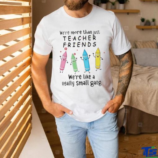 We’re More Than Just Teacher Friends – We’re Like A Really Small Gang Shirt