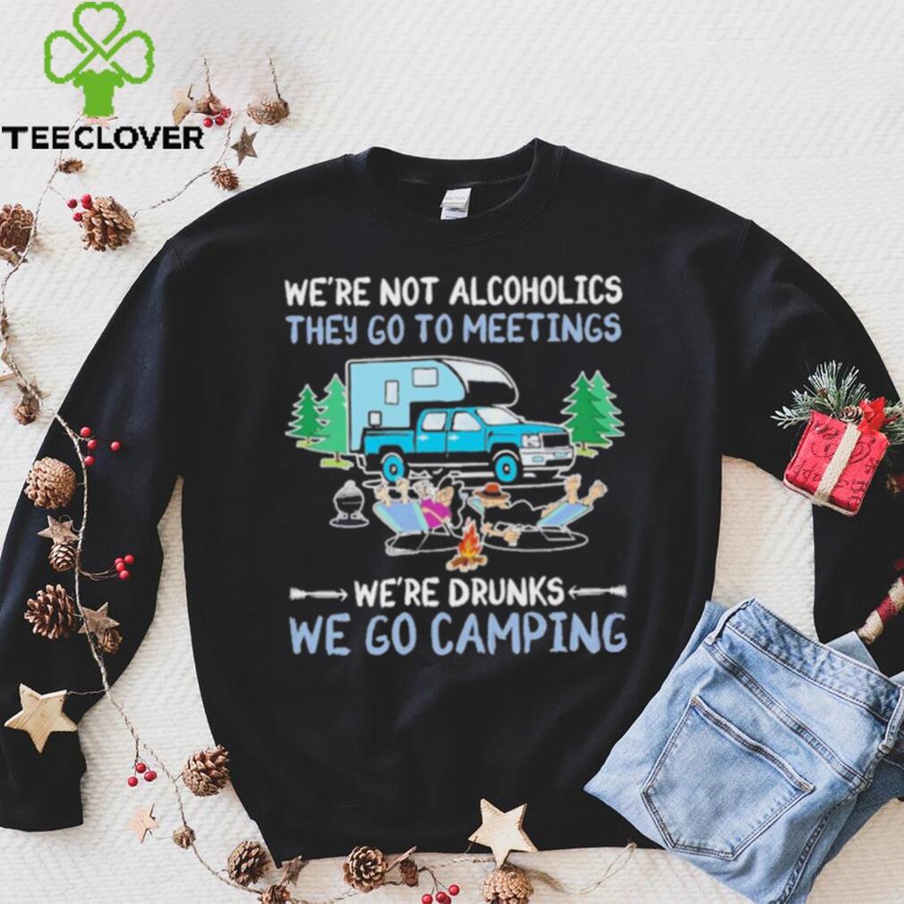 We’re Not Alcoholics They Go To Meeting We’re Drunks We Go Camping Shirt We’re Not Alcoholics They Go To Meeting We’re Drunks We Go Camping Shirt