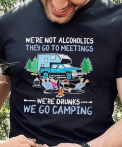 We’re Not Alcoholics They Go To Meeting We’re Drunks We Go Camping Shirt