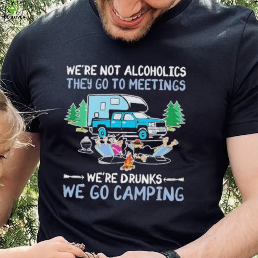 We’re Not Alcoholics They Go To Meeting We’re Drunks We Go Camping Shirt