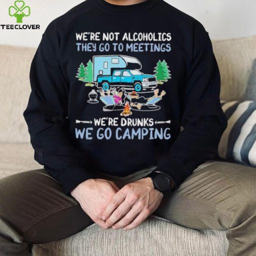 We’re Not Alcoholics They Go To Meeting We’re Drunks We Go Camping Shirt