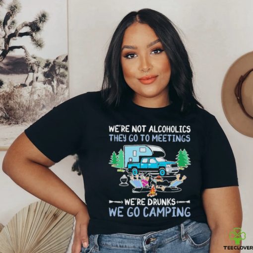 We’re Not Alcoholics They Go To Meetings We’re Drunks We Go Camping Shirt