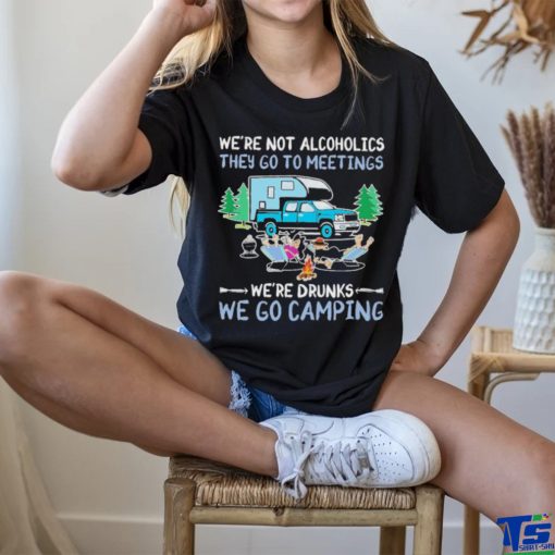 We’re Not Alcoholics They Go To Meetings We’re Drunks We Go Camping Shirt