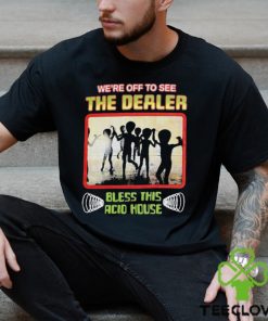 We’re Off To See The Dealer Bless This Acid House T shirts