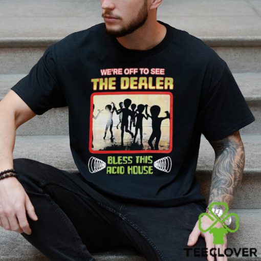 We’re Off To See The Dealer Bless This Acid House T shirts