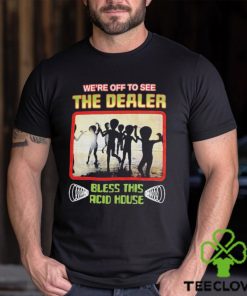 We’re Off To See The Dealer Bless This Acid House T shirts