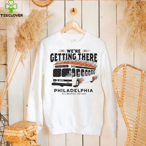 We’re getting there Philadelphia all brakes no gas hoodie, sweater, longsleeve, shirt v-neck, t-shirt