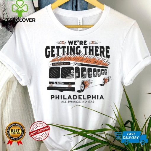 We’re getting there Philadelphia all brakes no gas hoodie, sweater, longsleeve, shirt v-neck, t-shirt