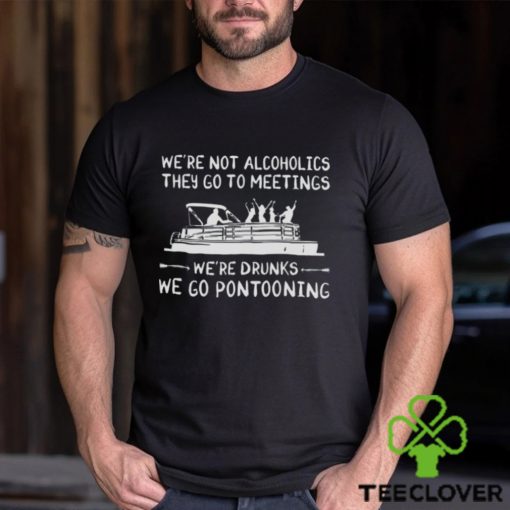 We’re not alcoholics they go to meetings we’re drunks we go pontooning hoodie, sweater, longsleeve, shirt v-neck, t-shirt