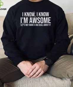 Weselymd I Know I Know I’m Awesome Let’s Not Make A Big Deal About It T Shirt