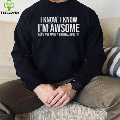 Weselymd I Know I Know I’m Awesome Let’s Not Make A Big Deal About It T Shirt