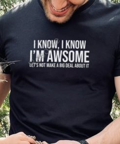 Weselymd I Know I Know I’m Awesome Let’s Not Make A Big Deal About It T Shirt