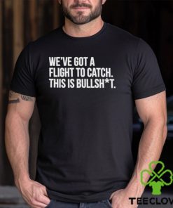 We’ve Got A Flight To Catch This Is Bullshit Funny Shirt