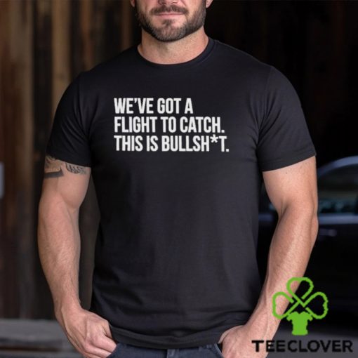 We’ve Got A Flight To Catch This Is Bullshit Funny Shirt