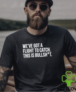 We’ve Got A Flight To Catch This Is Bullshit Funny Shirt