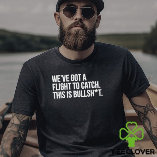 We’ve Got A Flight To Catch This Is Bullshit Funny Shirt