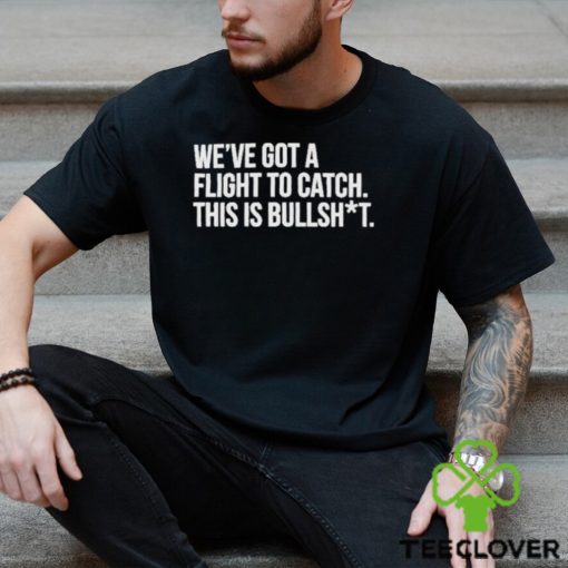 We’ve Got A Flight To Catch This Is Bullshit Funny Shirt