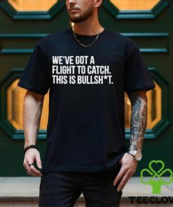 We’ve Got A Flight To Catch This Is Bullshit Funny Shirt