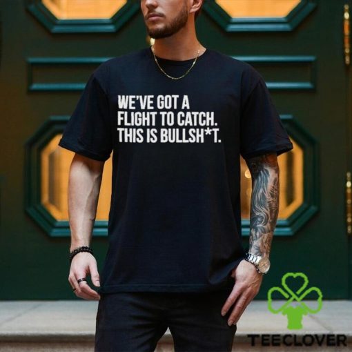 We’ve Got A Flight To Catch This Is Bullshit Funny Shirt