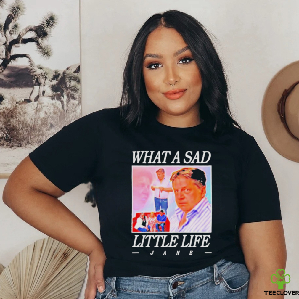 What A Sad Little Life Jane Shirt