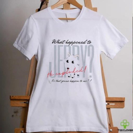 What Happened To Jerry He Explodes Is That Gonna Happen To Me Shirt