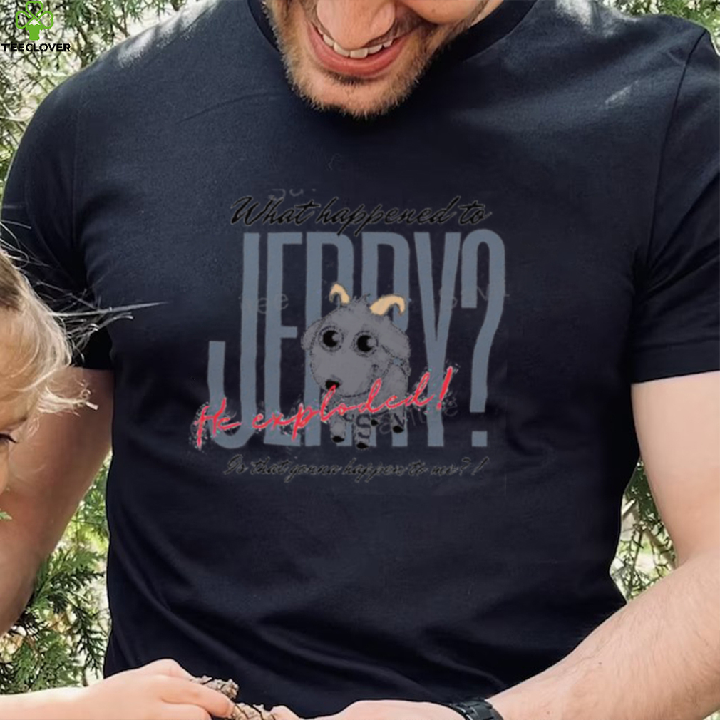 What Happened To Jerry He Explodes Is That Gonna Happen To Me Shirts What Happened To Jerry He Explodes Is That Gonna Happen To Me Shirts