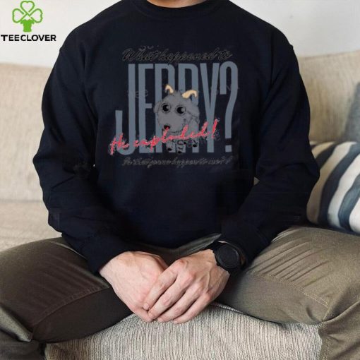 What Happened To Jerry He Explodes Is That Gonna Happen To Me Shirts