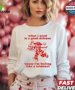 What I Need Is A Good Defense ‘Cause I’m Feeling Like A Criminal t shirt