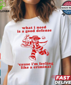What I Need Is A Good Defense ‘Cause I’m Feeling Like A Criminal t shirt