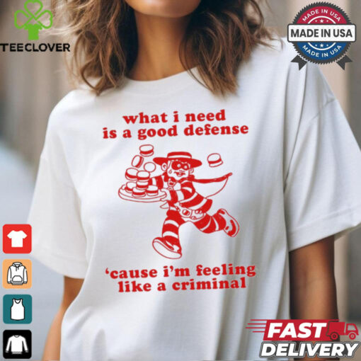 What I Need Is A Good Defense ‘Cause I’m Feeling Like A Criminal t shirt