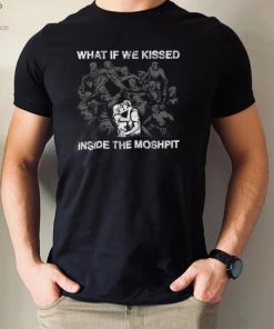 What If We Kissed At The Moshpit shirt