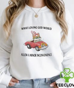 What Loving God Would Allow A Minor Inconvenience Shirt