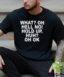 What Oh Hell No Hold Up Huh Oh Ok Shirt