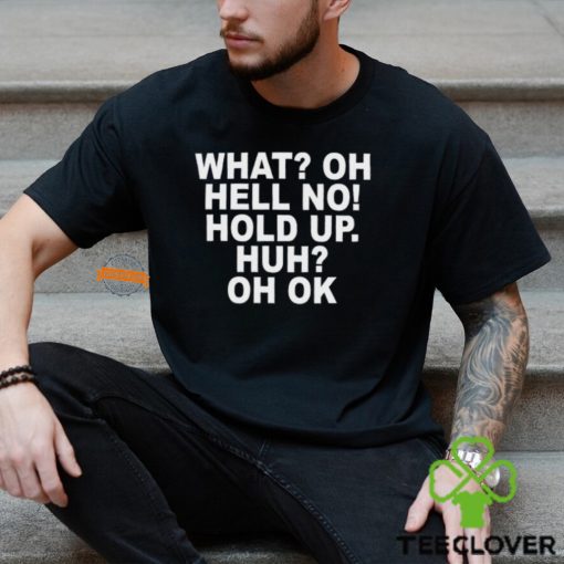 What Oh Hell No Hold Up Huh Oh Ok Shirt