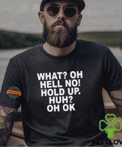 What Oh Hell No Hold Up Huh Oh Ok Shirt