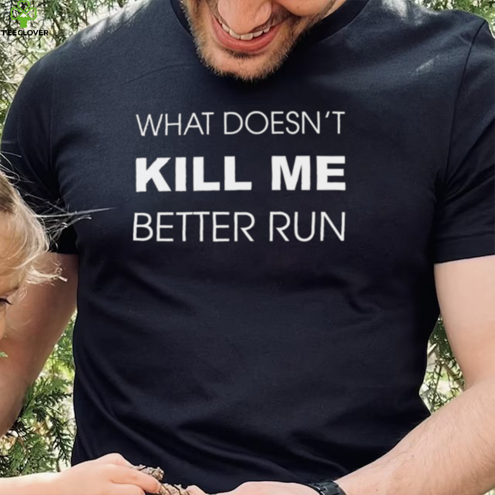 What doesn’t kill me better run shirt What doesn’t kill me better run shirt
