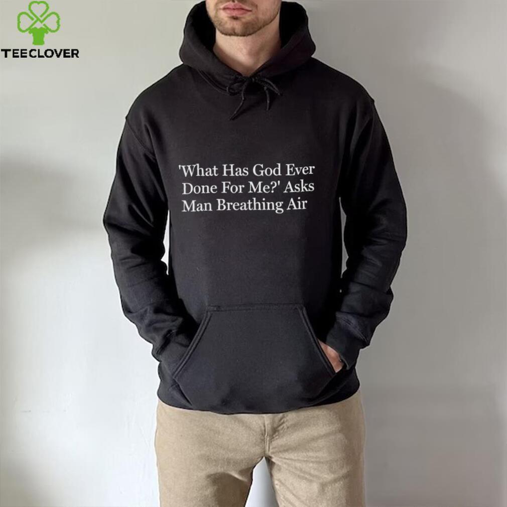 What has God ever done for me asks man breathing air shirt What has God ever done for me asks man breathing air shirt